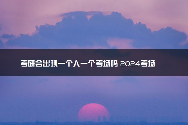 考研会出现一个人一个考场吗 2024考场安排规则