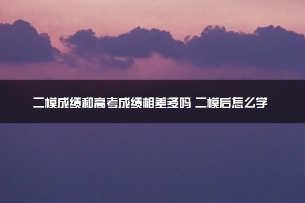 二模成绩和高考成绩相差多吗 二模后怎么学