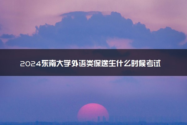 2024东南大学外语类保送生什么时候考试 选拔程序有哪些