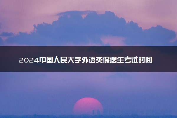 2024中国人民大学外语类保送生考试时间 选拔程序有哪些