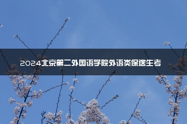 2024北京第二外国语学院外语类保送生考试时间 几号考核