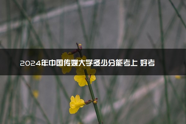2024年中国传媒大学多少分能考上 好考吗