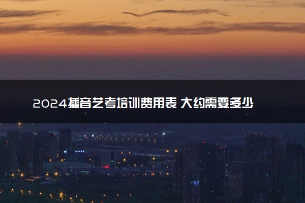 2024播音艺考培训费用表 大约需要多少钱