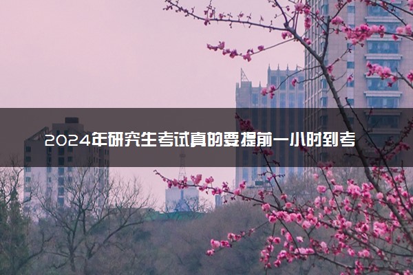 2024年研究生考试真的要提前一小时到考场吗