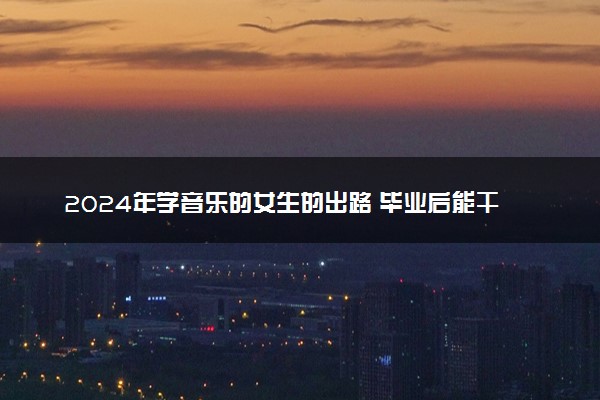 2024年学音乐的女生的出路 毕业后能干什么
