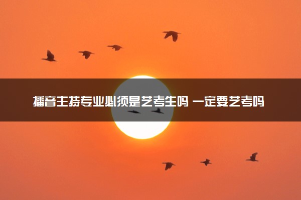 播音主持专业必须是艺考生吗 一定要艺考吗