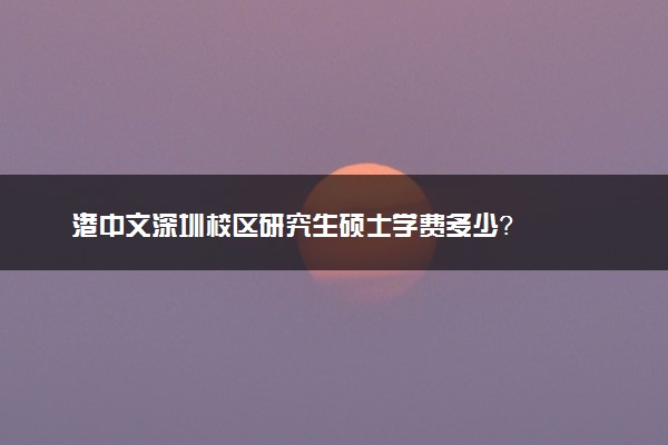 港中文深圳校区研究生硕士学费多少？