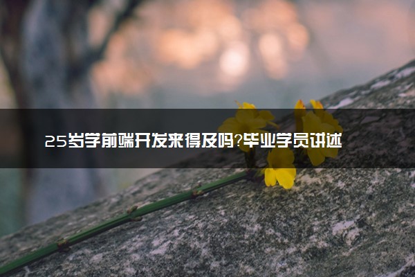 25岁学前端开发来得及吗？毕业学员讲述