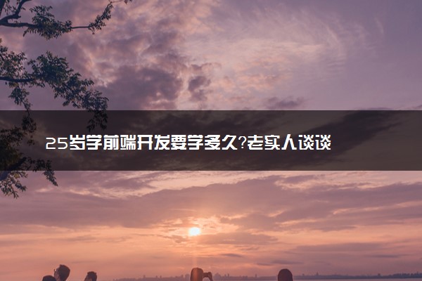 25岁学前端开发要学多久？老实人谈谈