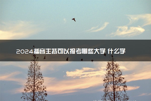 2024播音主持可以报考哪些大学 什么学校实力强