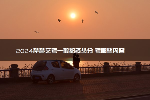 2024琵琶艺考一般都多少分 考哪些内容