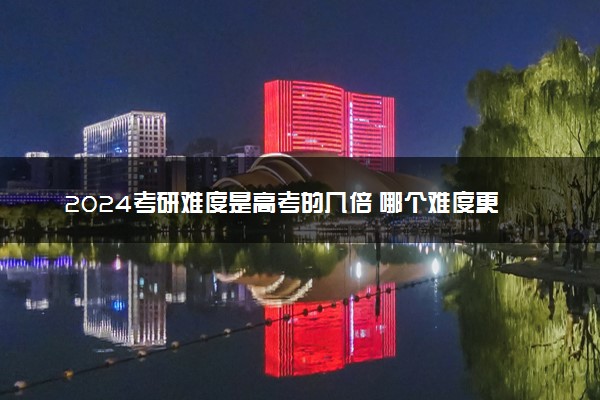2024考研难度是高考的几倍 哪个难度更大