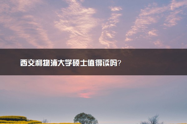 西交利物浦大学硕士值得读吗？