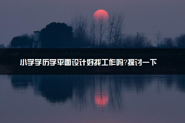 小学学历学平面设计好找工作吗？探讨一下