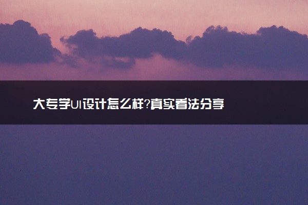 大专学UI设计怎么样？真实看法分享