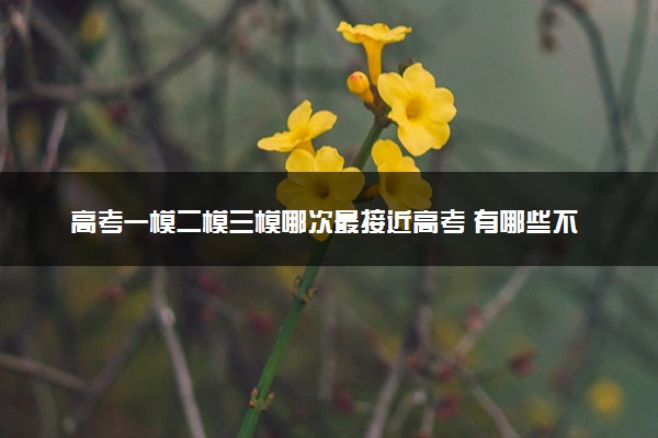 高考一模二模三模哪次最接近高考 有哪些不同