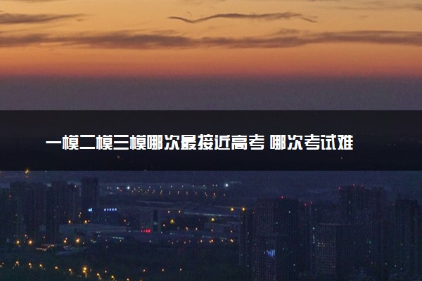 一模二模三模哪次最接近高考 哪次考试难