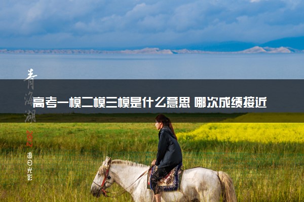 高考一模二模三模是什么意思 哪次成绩接近高考