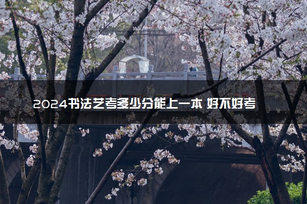 2024书法艺考多少分能上一本 好不好考