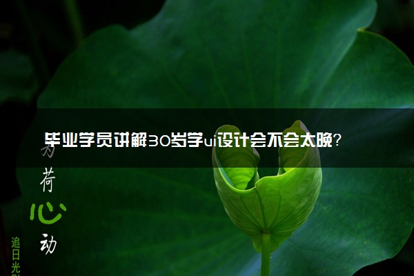 毕业学员讲解30岁学ui设计会不会太晚？
