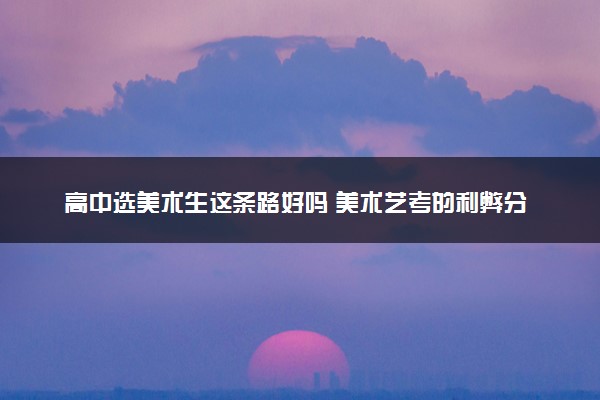 高中选美术生这条路好吗 美术艺考的利弊分析