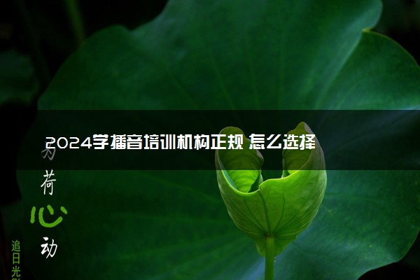 2024学播音培训机构正规 怎么选择