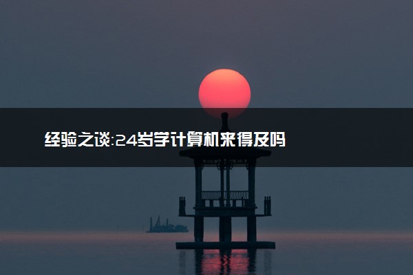 经验之谈：24岁学计算机来得及吗