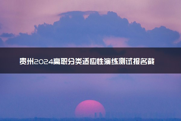 贵州2024高职分类适应性演练测试报名截止时间 几号截止