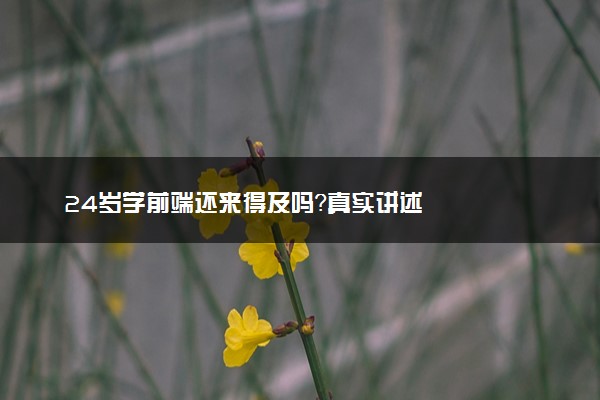 24岁学前端还来得及吗？真实讲述