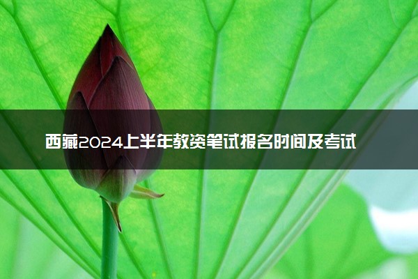 西藏2024上半年教资笔试报名时间及考试时间什么时间