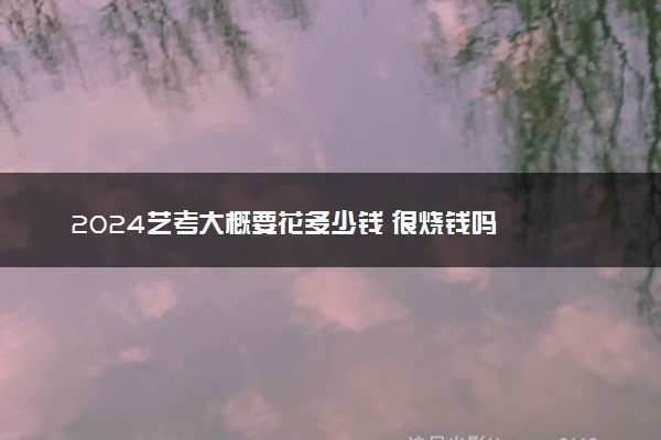 2024艺考大概要花多少钱 很烧钱吗