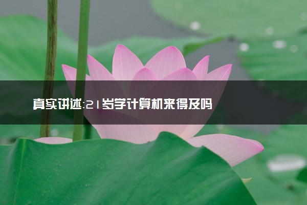 真实讲述：21岁学计算机来得及吗