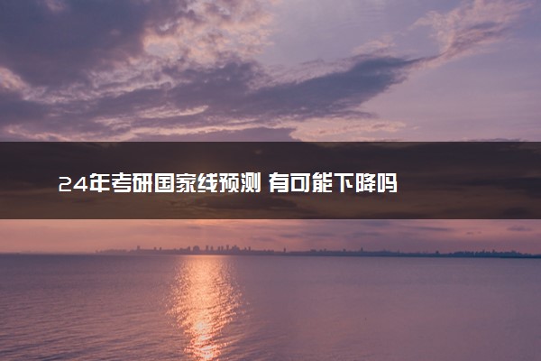 24年考研国家线预测 有可能下降吗