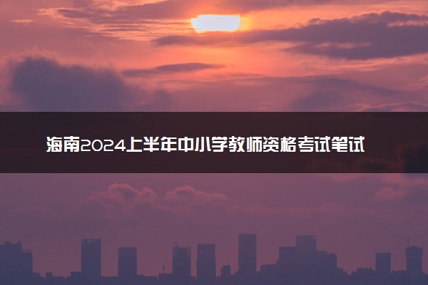 海南2024上半年中小学教师资格考试笔试报名时间 哪天报名