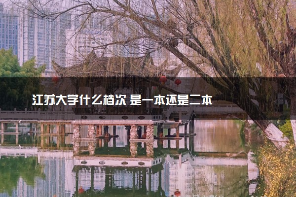 江苏大学什么档次 是一本还是二本