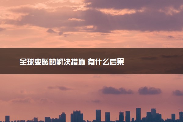 全球变暖的解决措施 有什么后果