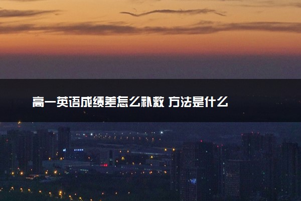 高一英语成绩差怎么补救 方法是什么