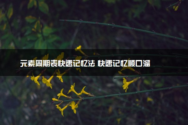 元素周期表快速记忆法 快速记忆顺口溜