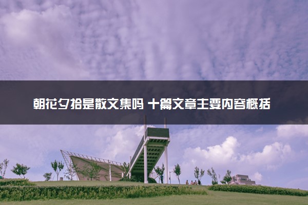 朝花夕拾是散文集吗 十篇文章主要内容概括