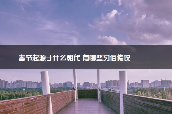 春节起源于什么朝代 有哪些习俗传说