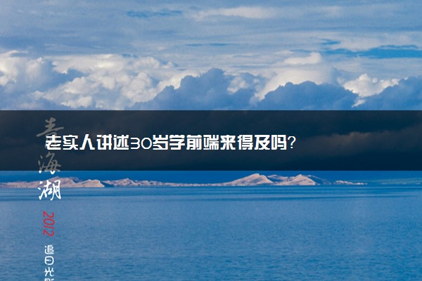 老实人讲述30岁学前端来得及吗？