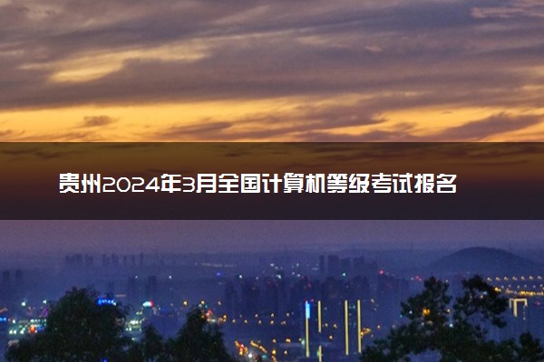 贵州2024年3月全国计算机等级考试报名时间 几号截止