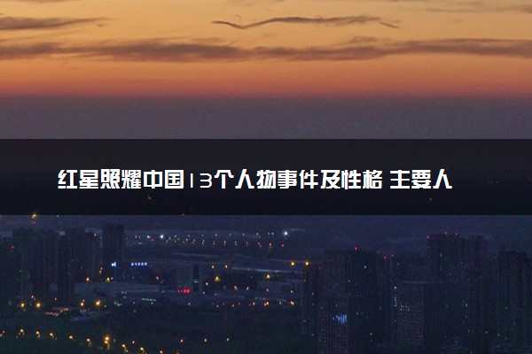 红星照耀中国13个人物事件及性格 主要人物描述