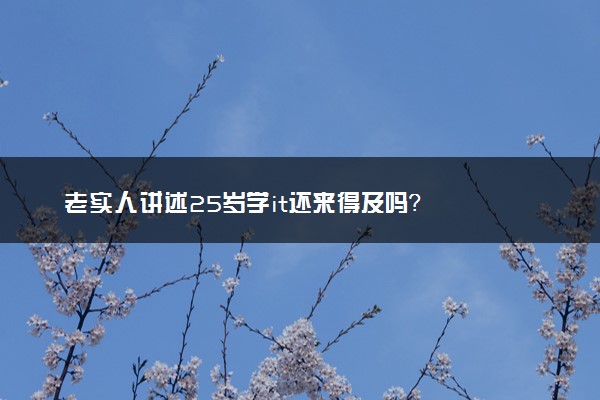 老实人讲述25岁学it还来得及吗？