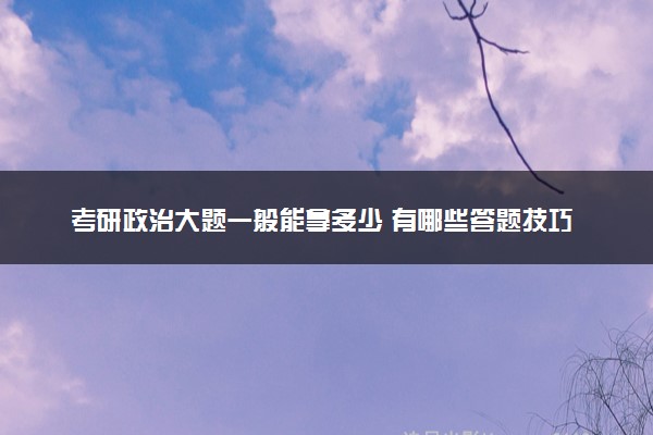考研政治大题一般能拿多少 有哪些答题技巧