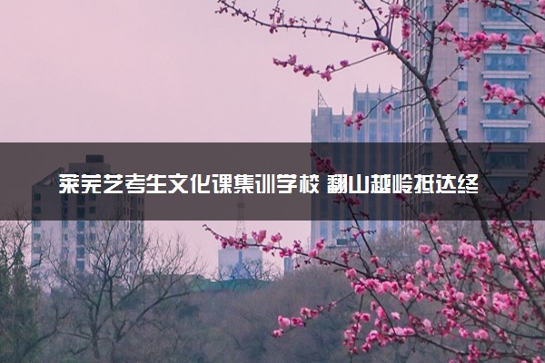 莱芜艺考生文化课集训学校 翻山越岭抵达终点