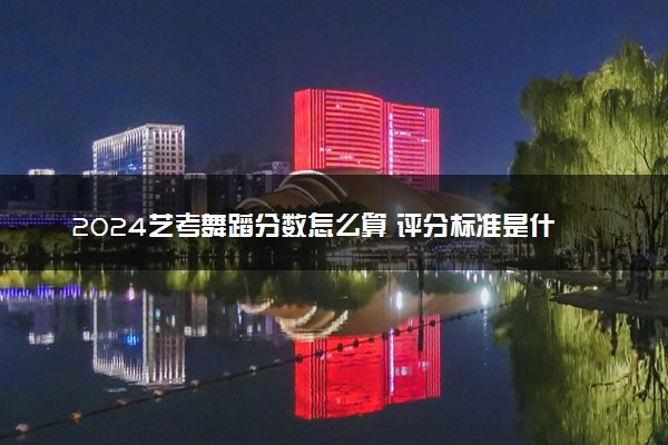 2024艺考舞蹈分数怎么算 评分标准是什么