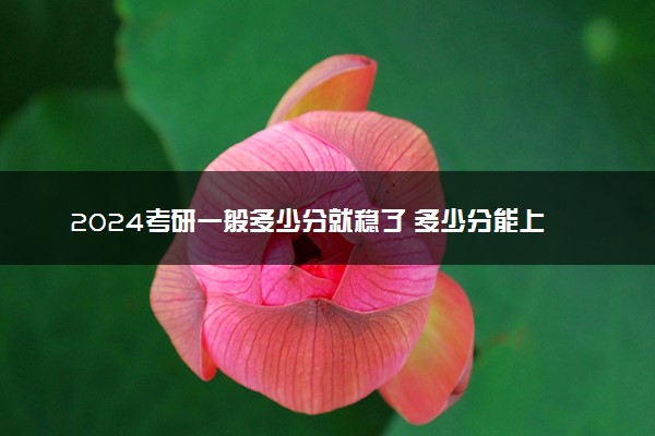 2024考研一般多少分就稳了 多少分能上岸
