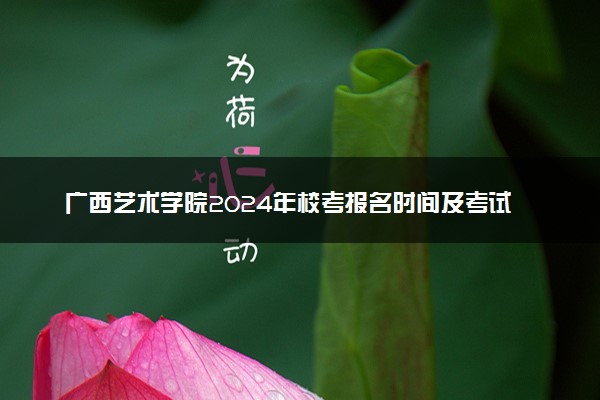 广西艺术学院2024年校考报名时间及考试时间具体安排