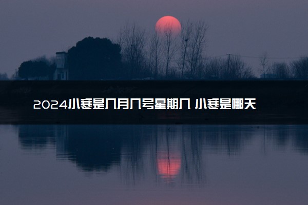 2024小寒是几月几号星期几 小寒是哪天